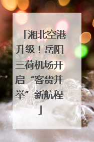 湘北空港升级！岳阳三荷机场开启“客货并举”新航程